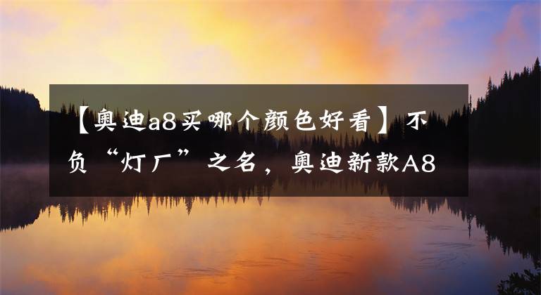 【奥迪a8买哪个颜色好看】不负“灯厂”之名，奥迪新款A8L官图发布，还带了S-Line套件？