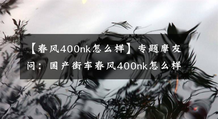 【春风400nk怎么样】专题摩友问:国产街车春风400nk怎么样?值得入手吗?