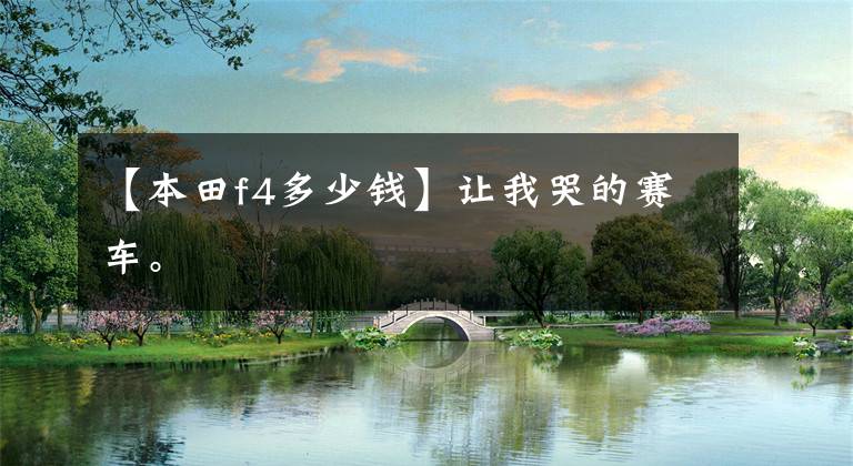 【本田f4多少钱】让我哭的赛车。