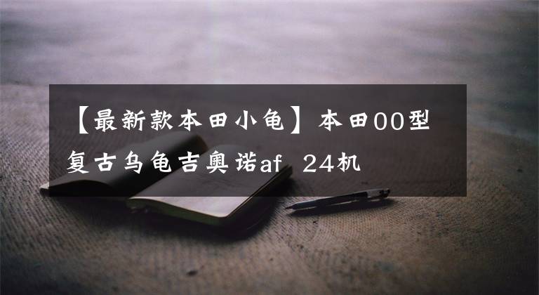 【最新款本田小龟】本田00型复古乌龟吉奥诺af  24机
