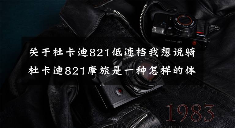 关于杜卡迪821低速档我想说骑杜卡迪821摩旅是一种怎样的体验?