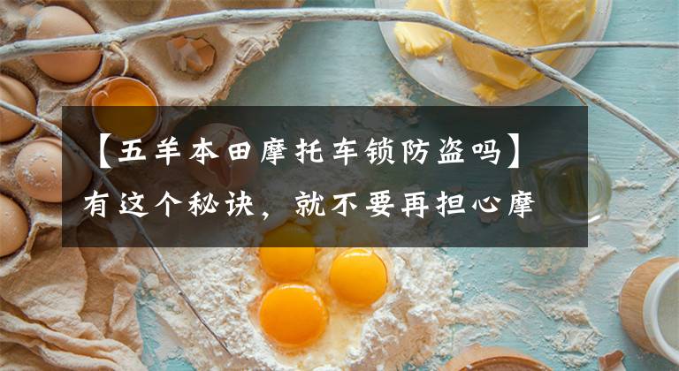 【五羊本田摩托车锁防盗吗】有这个秘诀，就不要再担心摩托车被盗了！
