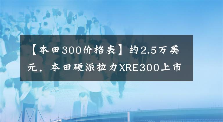 【本田300价格表】约2.5万美元,本田硬派拉力XRE300上市:车辆重量148公斤,前后轮辐。