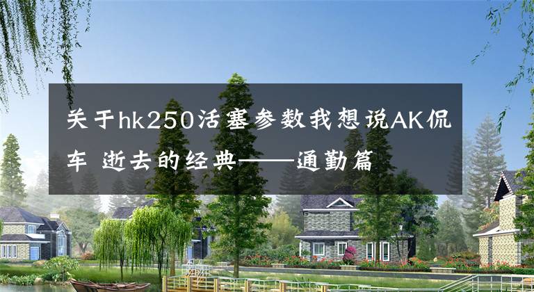关于hk250活塞参数我想说AK侃车 逝去的经典——通勤篇