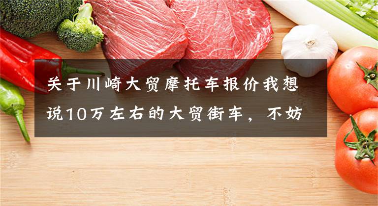 关于川崎大贸摩托车报价我想说10万左右的大贸街车，不妨先看看这几款
