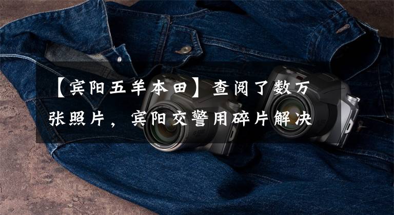 【宾阳五羊本田】查阅了数万张照片，宾阳交警用碎片解决了14个小时的撞车逃逸事件