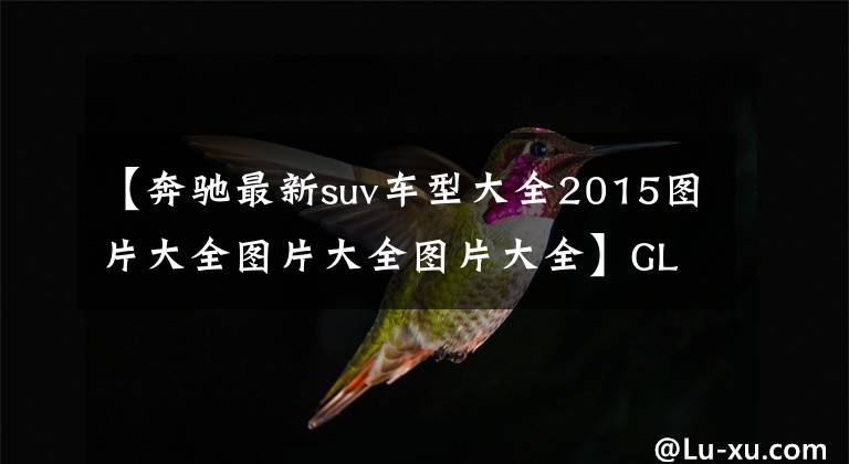 【奔驰最新suv车型大全2015图片大全图片大全图片大全】GLE领衔 奔驰多款车型将亮相2015成都车展