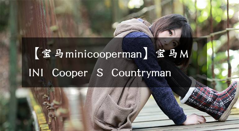 【宝马minicooperman】宝马MINI Cooper S Countryman试驾(MINI Cooper S Countryman)