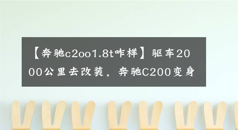 【奔驰c2oo1.8t咋样】驱车2000公里去改装,奔驰C200变身当地最帅旅行车