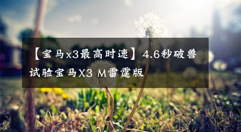 【宝马x3最高时速】4.6秒破兽试验宝马X3 M雷霆版