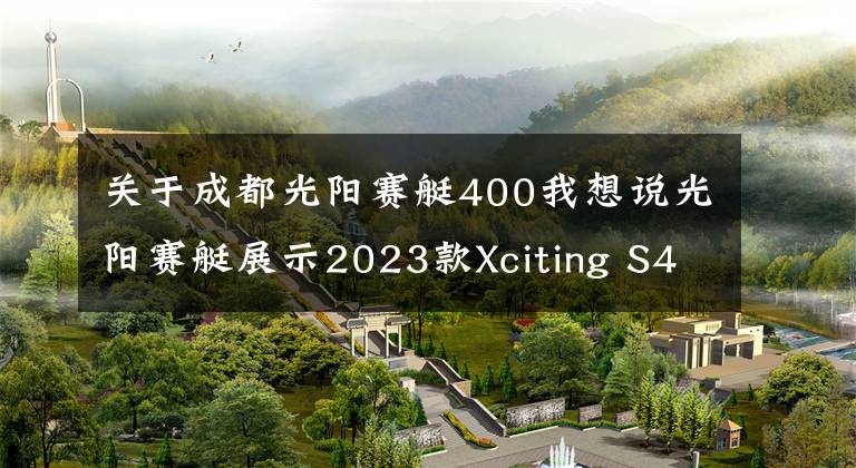 关于成都光阳赛艇400我想说光阳赛艇展示2023款Xciting S400，采用全新前脸造型
