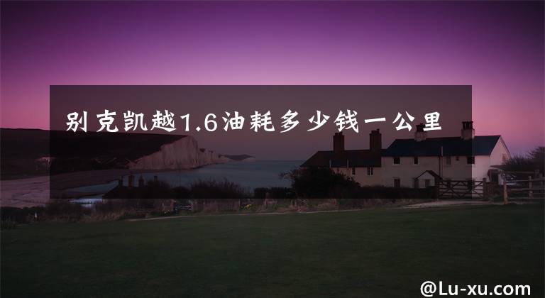 别克凯越1.6油耗多少钱一公里