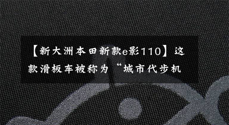 【新大洲本田新款e影110】这款滑板车被称为“城市代步机”，价格为8357元，续航450公里。
