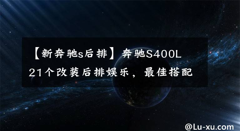 【新奔驰s后排】奔驰S400L  21个改装后排娱乐，最佳搭配方案！
