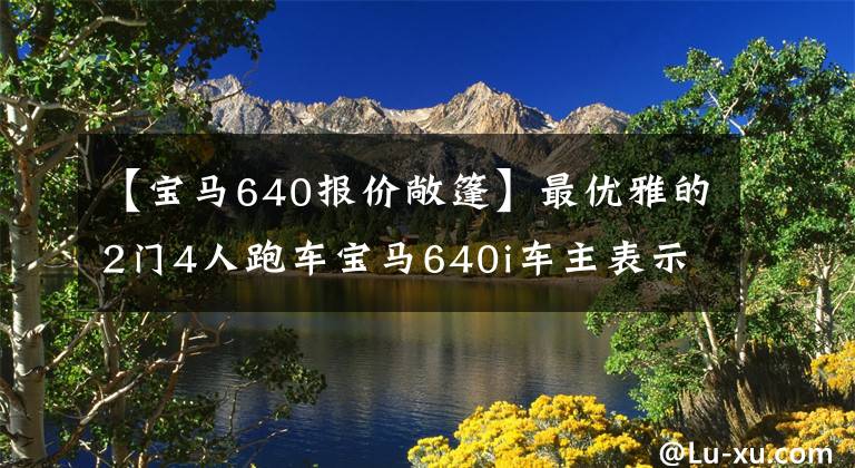 【宝马640报价敞篷】最优雅的2门4人跑车宝马640i车主表示：不要被外貌迷惑。