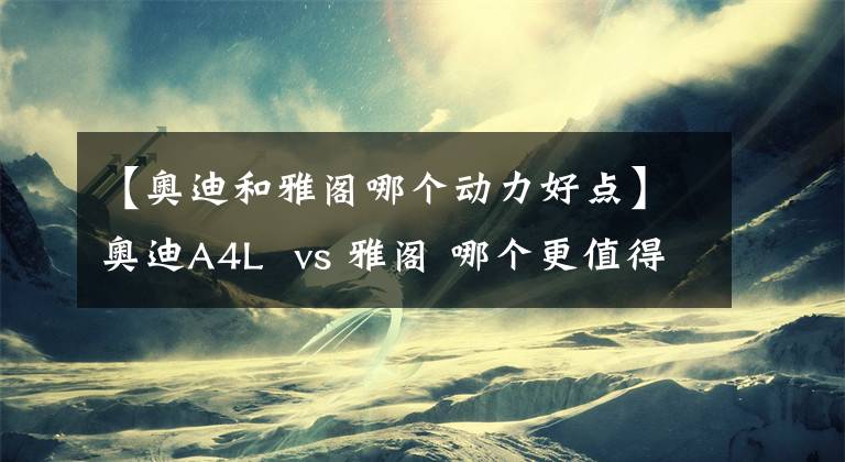 【奥迪和雅阁哪个动力好点】奥迪A4L vs 雅阁 哪个更值得年轻人购买？