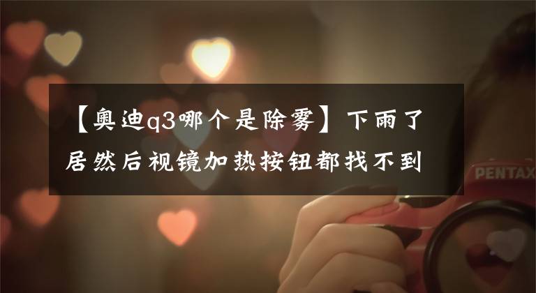 【奥迪q3哪个是除雾】下雨了居然后视镜加热按钮都找不到！老司机：这都不懂，赶紧学！