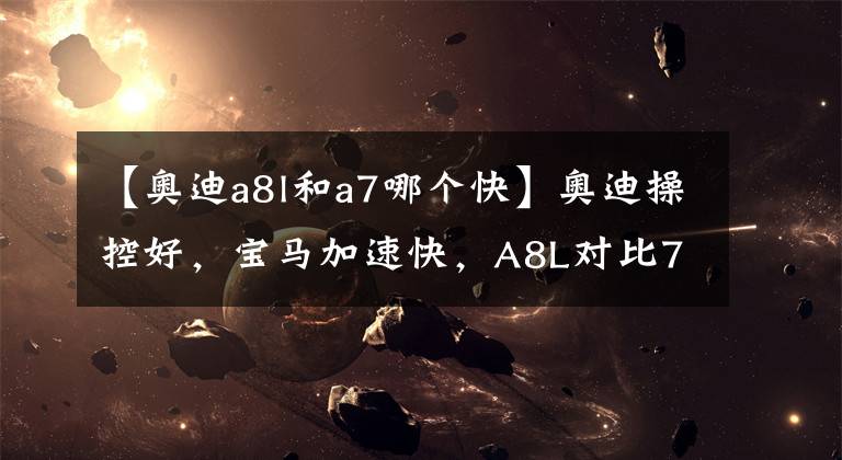 【奥迪a8l和a7哪个快】奥迪操控好，宝马加速快，A8L对比7系结论颠覆认知