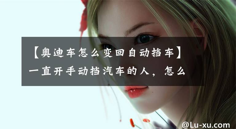 【奥迪车怎么变回自动挡车】一直开手动挡汽车的人，怎么调整才能开自动挡汽车？