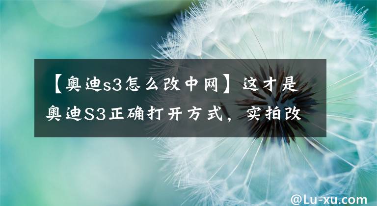 【奥迪s3怎么改中网】这才是奥迪S3正确打开方式,实拍改装奥迪S3
