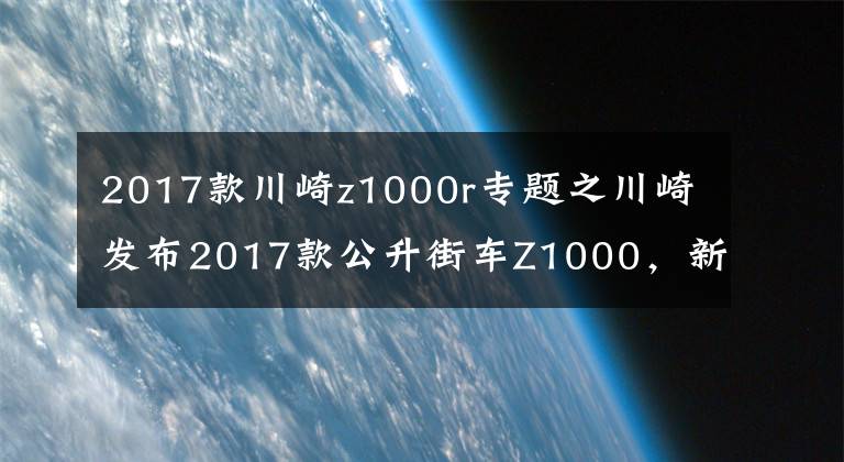 2017款川崎z1000r专题之川崎发布2017款公升街车Z1000,新增Z1000R高配版