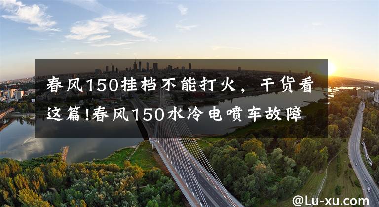 春风150挂档不能打火,干货看这篇!春风150水冷电喷车故障灯亮了不着车,别慌推着走,试试这招!