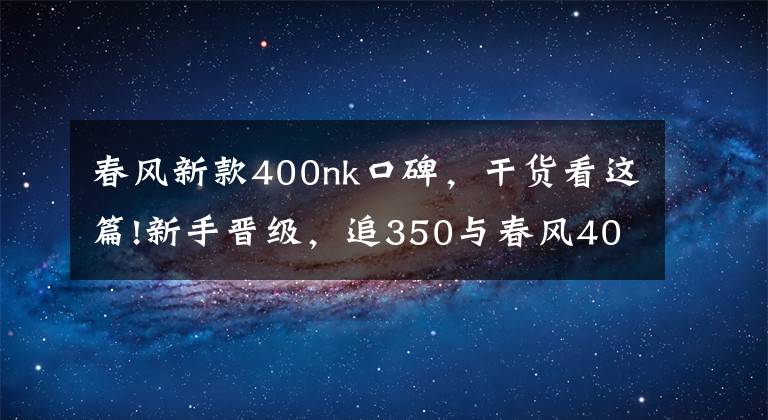 春风新款400nk口碑,干货看这篇!新手晋级,追350与春风400NK该如何选择?
