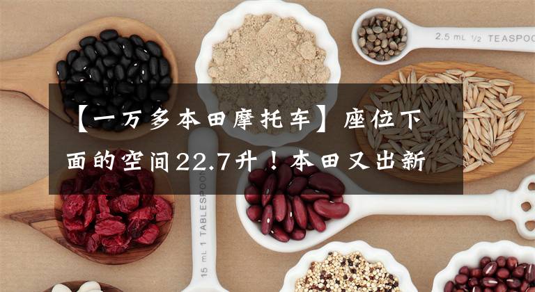【一万多本田摩托车】座位下面的空间22.7升!本田又出新车:水冷EFI,标准ABS,售价1万多韩元