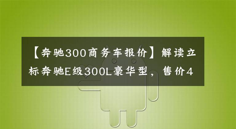 【奔驰300商务车报价】解读立标奔驰E级300L豪华型，售价49.47万，优雅与豪华共存