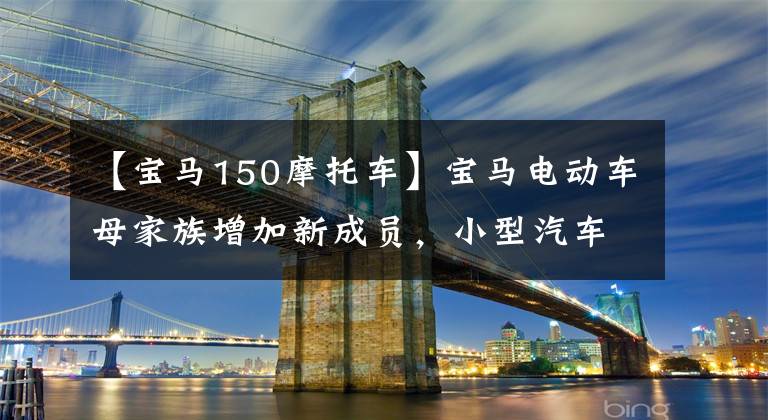 【宝马150摩托车】宝马电动车母家族增加新成员,小型汽车CE-02曝光,肩部150cc燃油车性能比较。