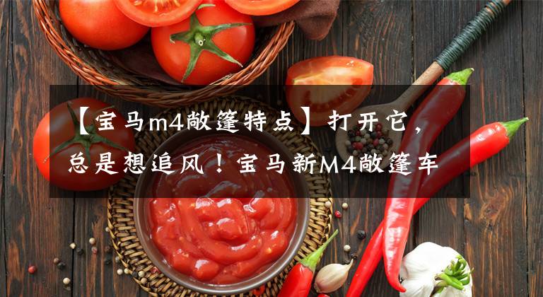 【宝马m4敞篷特点】打开它，总是想追风！宝马新M4敞篷车版本评价