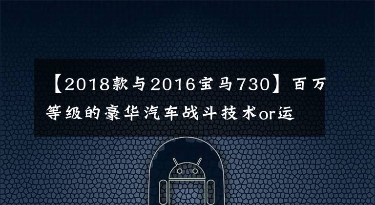 【2018款与2016宝马730】百万等级的豪华汽车战斗技术or运动谁更香？A8L对730Li