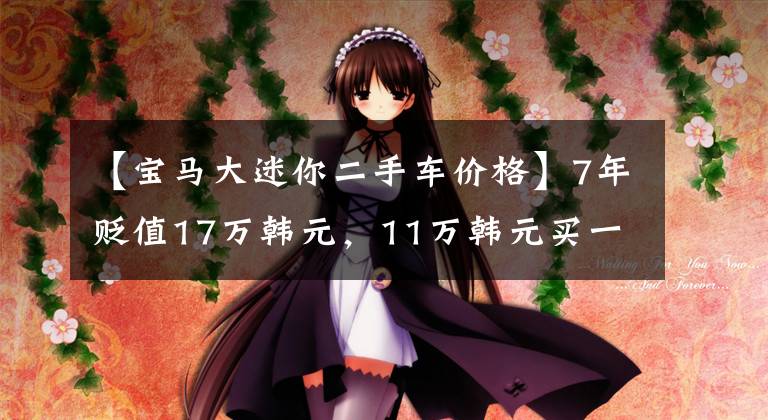 【宝马大迷你二手车价格】7年贬值17万韩元，11万韩元买一辆二手迷你值不值？