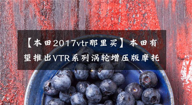 【本田2017vtr那里买】本田有望推出VTR系列涡轮增压版摩托车街车吗？泄漏最新设计图