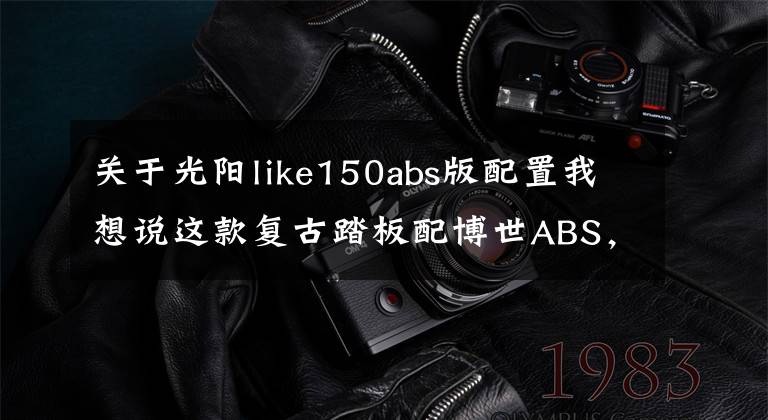 关于光阳like150abs版配置我想说这款复古踏板配博世ABS,战斧四气门,为什么有人宁愿选CT250呢?