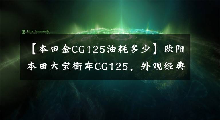 【本田金CG125油耗多少】欧阳本田大宝街车CG125，外观经典，100公里油耗1.8L，售价6980元。