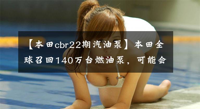 【本田cbr22期汽油泵】本田全球召回140万台燃油泵,可能会熄火