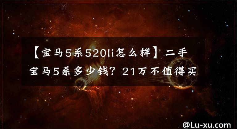 【宝马5系520li怎么样】二手宝马5系多少钱?21万不值得买70,000公里的宝马520Li吗?