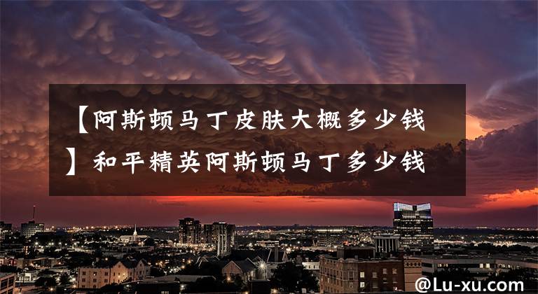 【阿斯顿马丁皮肤大概多少钱】和平精英阿斯顿马丁多少钱?和平精英阿斯顿马丁值得购买吗