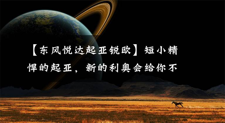 【东风悦达起亚锐欧】短小精悍的起亚，新的利奥会给你不同的感觉。