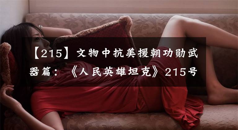 【215】文物中抗美援朝功勋武器篇：《人民英雄坦克》215号。