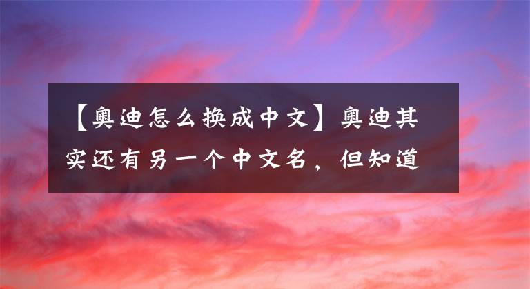 【奥迪怎么换成中文】奥迪其实还有另一个中文名,但知道的人没几个,你知道吗?