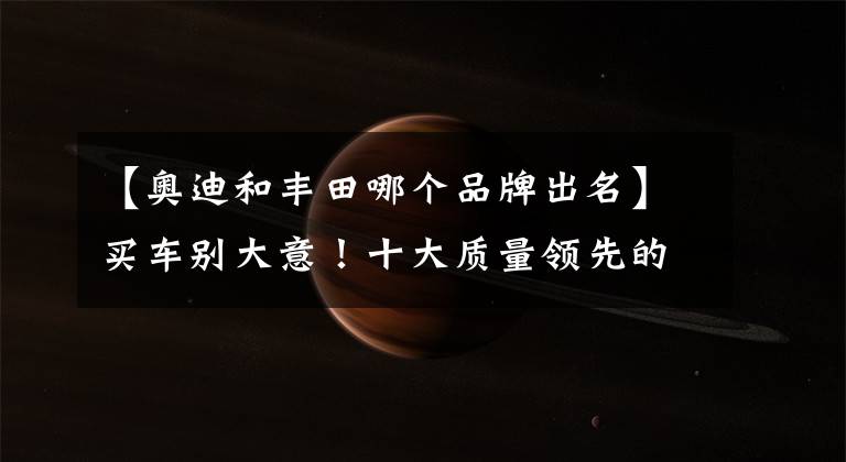 【奥迪和丰田哪个品牌出名】买车别大意！十大质量领先的汽车品牌：宝马领先本田，丰田仅第九