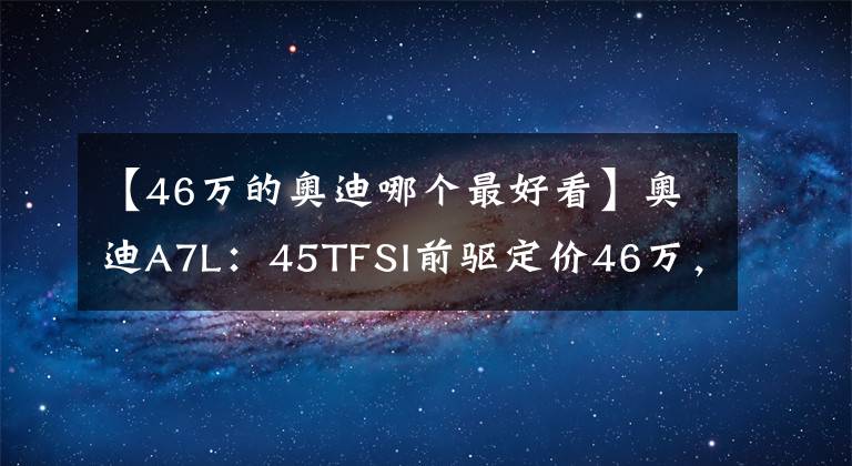 【46万的奥迪哪个最好看】奥迪A7L:45TFSI前驱定价46万,只比A6L贵1万6?