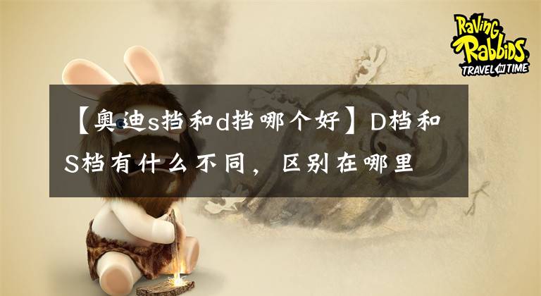 【奥迪s挡和d挡哪个好】D档和S档有什么不同，区别在哪里