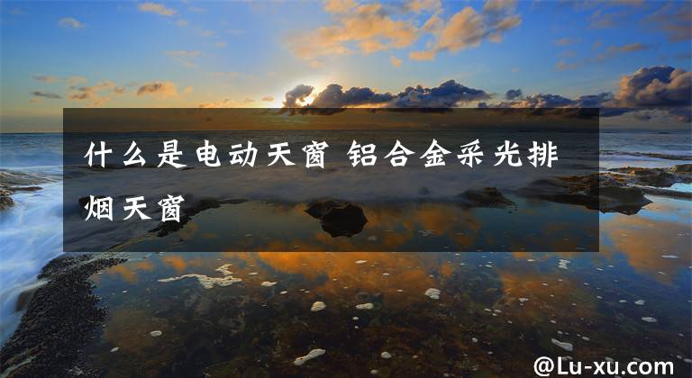 什么是电动天窗 铝合金采光排烟天窗