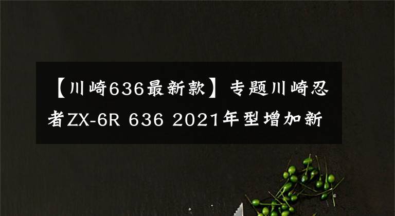 【川崎636最新款】专题川崎忍者ZX-6R 636 2021年型增加新配色,不排除会有更大更新动作