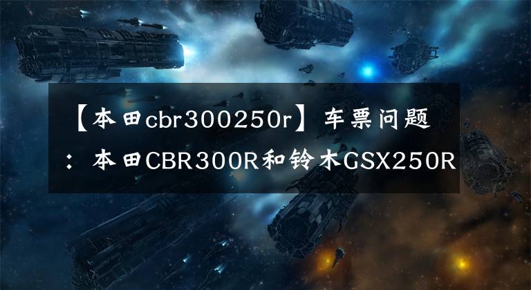 【本田cbr300250r】车票问题:本田CBR300R和铃木GSX250R如何选择?老司机来给你答案了