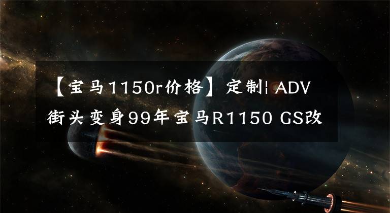 【宝马1150r价格】定制| ADV街头变身99年宝马R1150 GS改装
