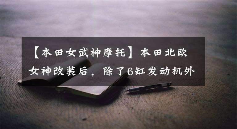【本田女武神摩托】本田北欧女神改装后,除了6缸发动机外,没有完全变身
